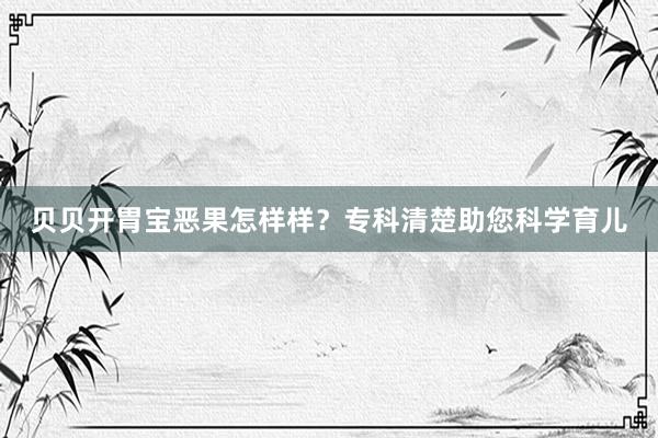 贝贝开胃宝恶果怎样样？专科清楚助您科学育儿
