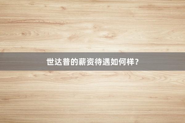 世达普的薪资待遇如何样？