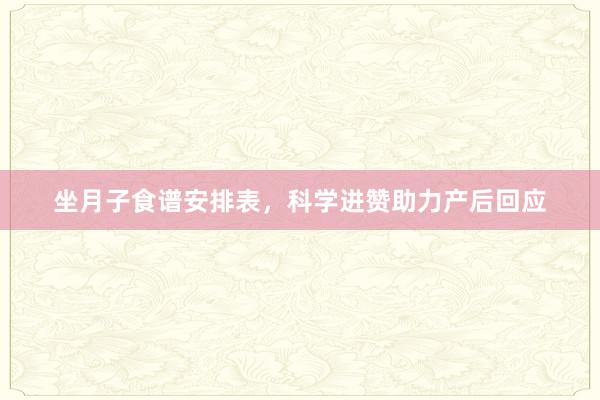坐月子食谱安排表，科学进赞助力产后回应