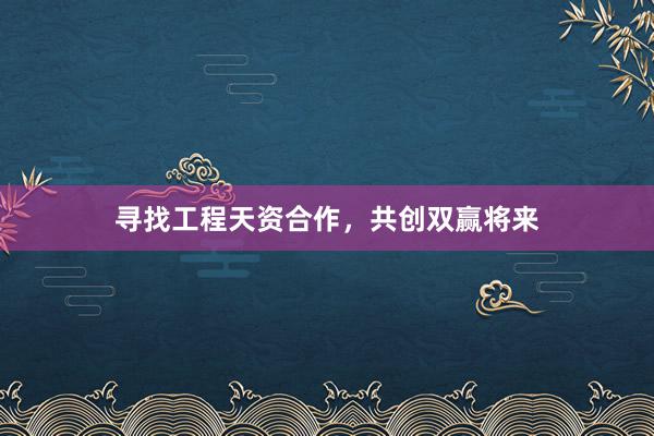 寻找工程天资合作，共创双赢将来
