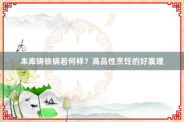 本库铸铁锅若何样？高品性烹饪的好襄理