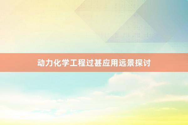 动力化学工程过甚应用远景探讨