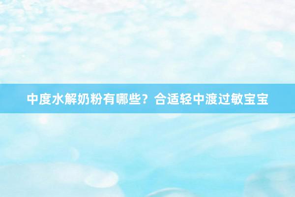 中度水解奶粉有哪些？合适轻中渡过敏宝宝