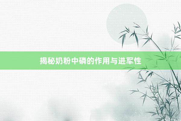 揭秘奶粉中磷的作用与进军性