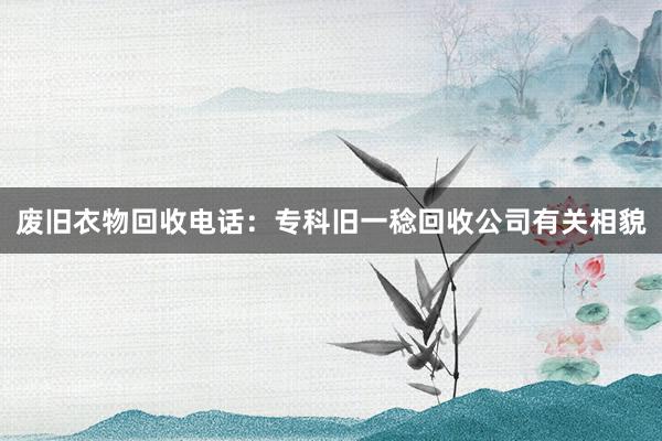 废旧衣物回收电话：专科旧一稔回收公司有关相貌