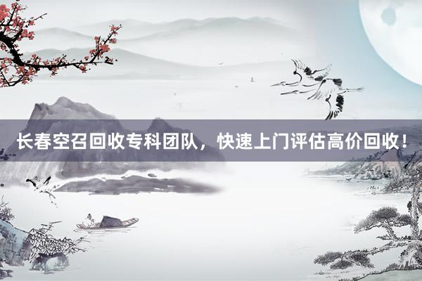 长春空召回收专科团队，快速上门评估高价回收！