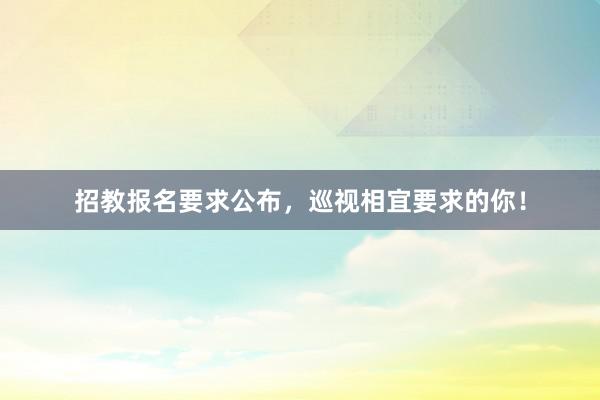 招教报名要求公布，巡视相宜要求的你！