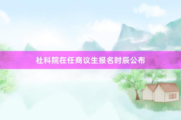 社科院在任商议生报名时辰公布