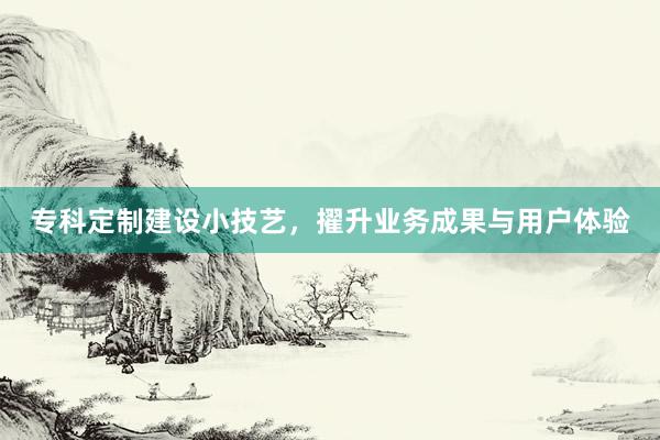 专科定制建设小技艺，擢升业务成果与用户体验