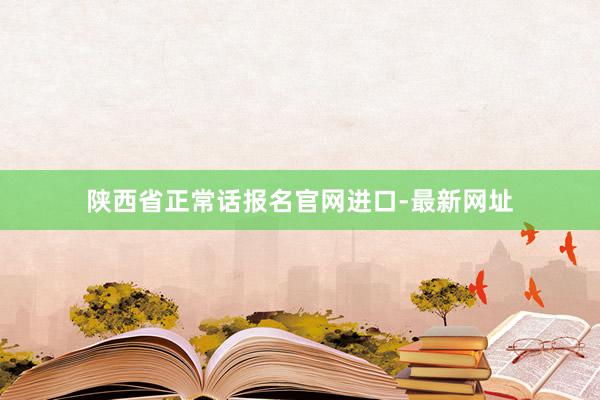 陕西省正常话报名官网进口-最新网址