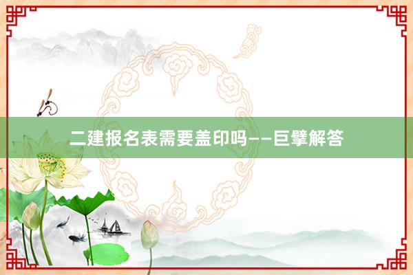 二建报名表需要盖印吗——巨擘解答
