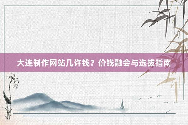 大连制作网站几许钱？价钱融会与选拔指南