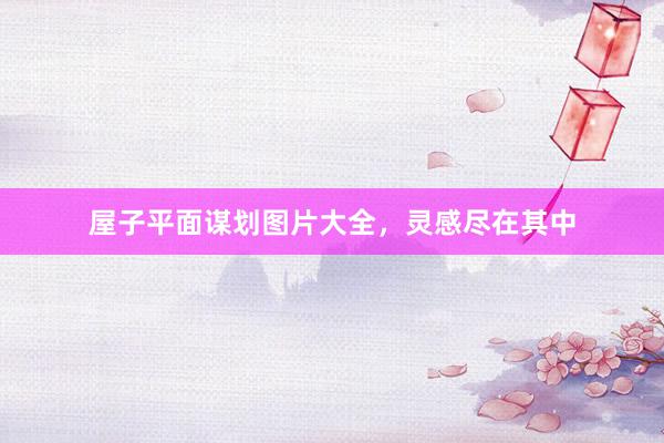 屋子平面谋划图片大全，灵感尽在其中