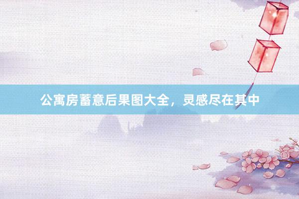 公寓房蓄意后果图大全，灵感尽在其中