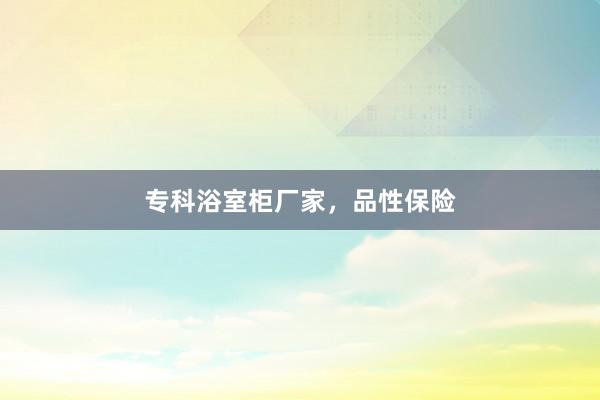 专科浴室柜厂家，品性保险