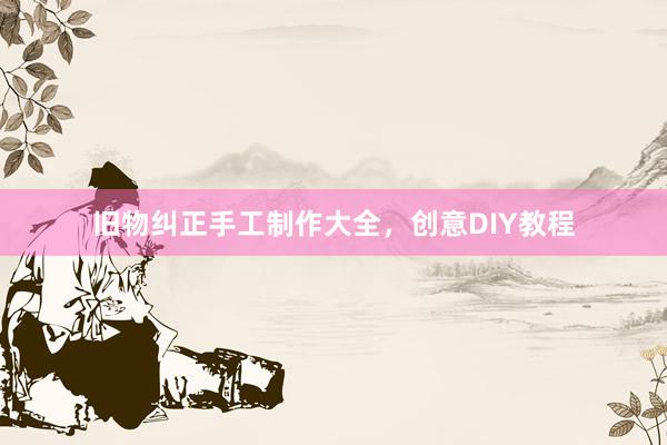 旧物纠正手工制作大全，创意DIY教程