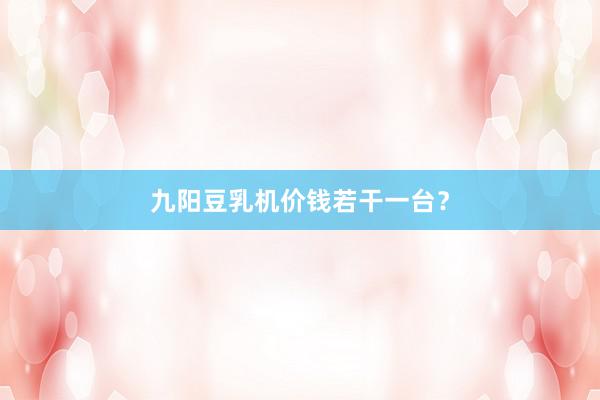 九阳豆乳机价钱若干一台？