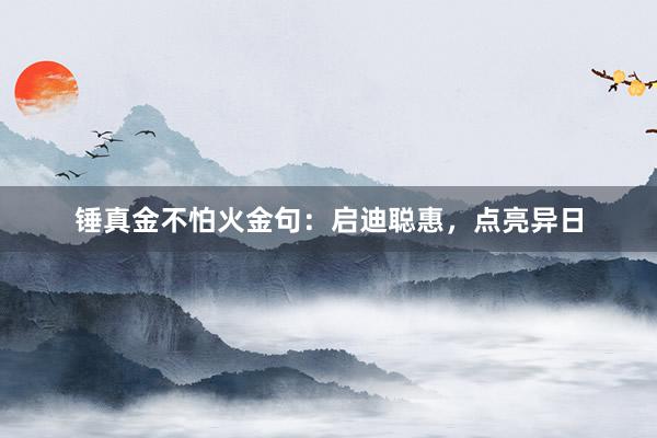 锤真金不怕火金句：启迪聪惠，点亮异日