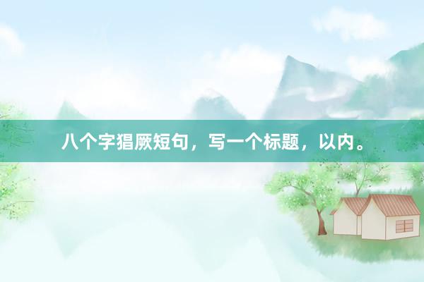 八个字猖厥短句，写一个标题，以内。