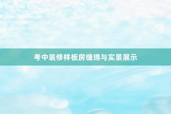考中装修样板房缠绵与实景展示