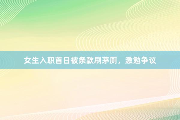 女生入职首日被条款刷茅厕，激勉争议