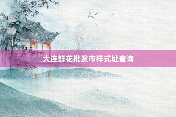 大连鲜花批发市样式址查询
